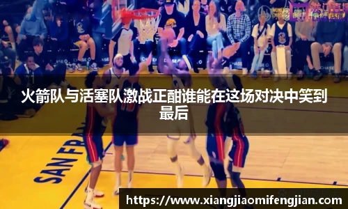 火箭队与活塞队激战正酣谁能在这场对决中笑到最后