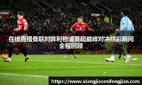 在线直播曼联对阵利物浦英超巅峰对决精彩瞬间全程回顾