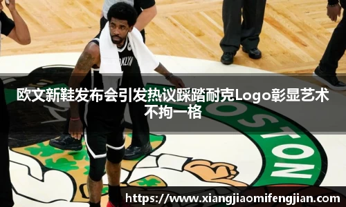 欧文新鞋发布会引发热议踩踏耐克Logo彰显艺术不拘一格