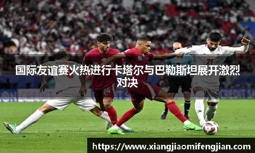 国际友谊赛火热进行卡塔尔与巴勒斯坦展开激烈对决