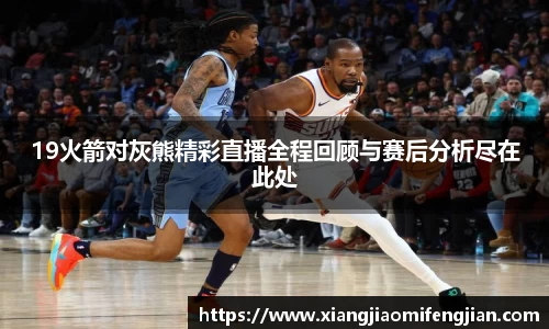 19火箭对灰熊精彩直播全程回顾与赛后分析尽在此处