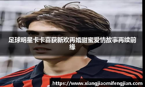 足球明星卡卡喜获新欢再婚甜蜜爱情故事再续前缘