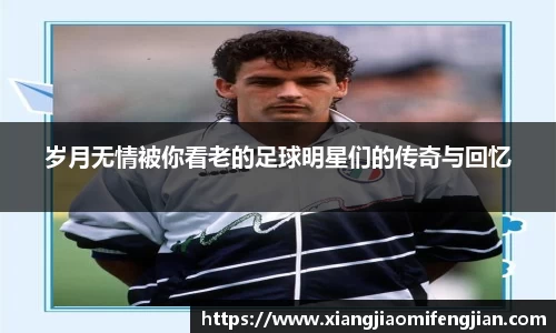 岁月无情被你看老的足球明星们的传奇与回忆