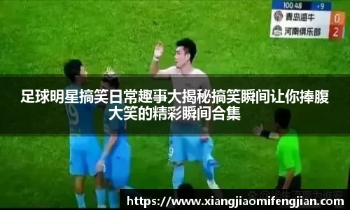 足球明星搞笑日常趣事大揭秘搞笑瞬间让你捧腹大笑的精彩瞬间合集