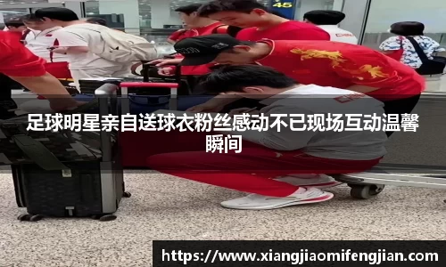 足球明星亲自送球衣粉丝感动不已现场互动温馨瞬间