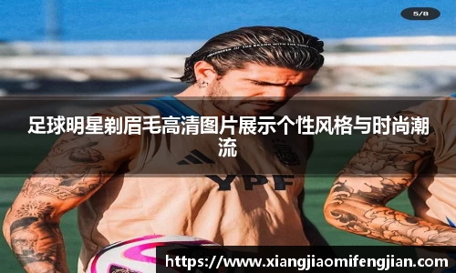 足球明星剃眉毛高清图片展示个性风格与时尚潮流