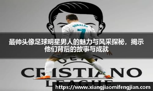 最帅头像足球明星男人的魅力与风采探秘，揭示他们背后的故事与成就