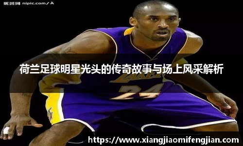 荷兰足球明星光头的传奇故事与场上风采解析